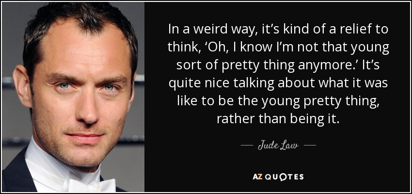 En cierto modo, es un alivio pensar: "Oh, ya sé que ya no soy esa joven bonita". Es bastante agradable hablar de lo que era ser la joven cosa bonita, en lugar de serlo. - Jude Law