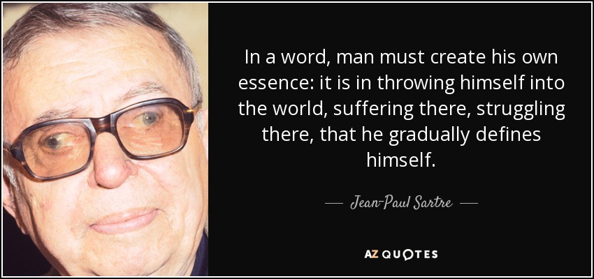 In a word, man must create his own essence: it is in throwing himself into the world, suffering there, struggling there, that he gradually defines himself. - Jean-Paul Sartre