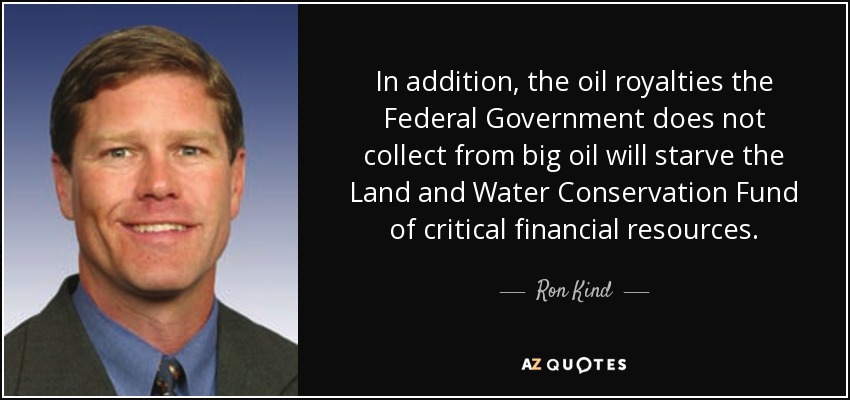 In addition, the oil royalties the Federal Government does not collect from big oil will starve the Land and Water Conservation Fund of critical financial resources. - Ron Kind