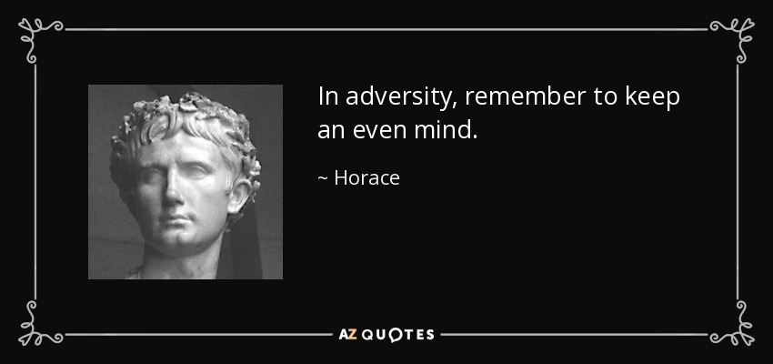In adversity, remember to keep an even mind. - Horace
