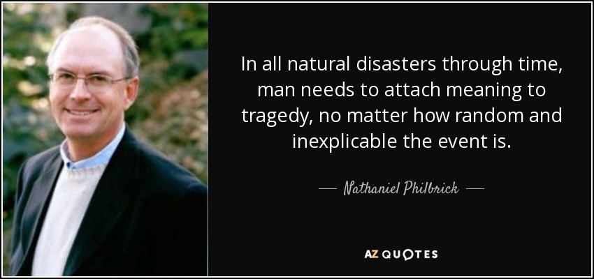 In all natural disasters through time, man needs to attach meaning to tragedy, no matter how random and inexplicable the event is. - Nathaniel Philbrick
