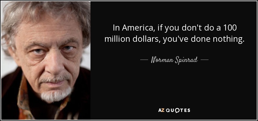 In America, if you don't do a 100 million dollars, you've done nothing. - Norman Spinrad