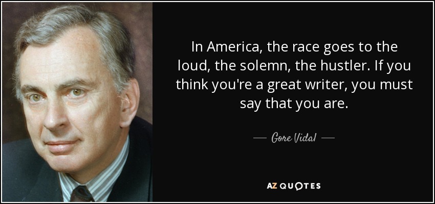 In America, the race goes to the loud, the solemn, the hustler. If you think you're a great writer, you must say that you are. - Gore Vidal
