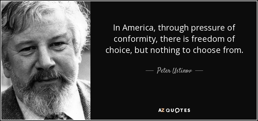 In America, through pressure of conformity, there is freedom of choice, but nothing to choose from. - Peter Ustinov