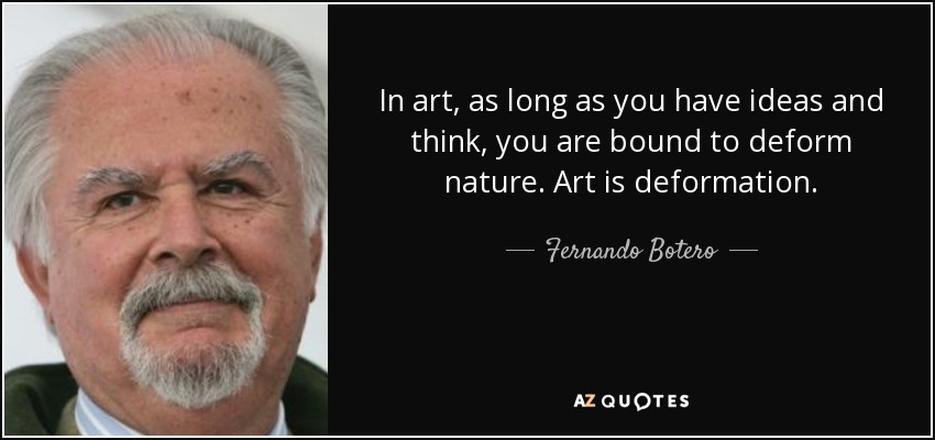 In art, as long as you have ideas and think, you are bound to deform nature. Art is deformation. - Fernando Botero