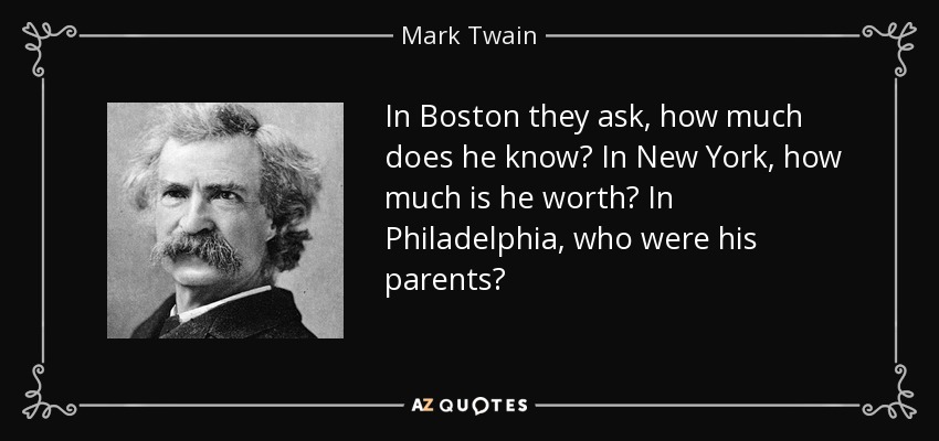 In Boston they ask, how much does he know? In New York, how much is he worth? In Philadelphia, who were his parents? - Mark Twain
