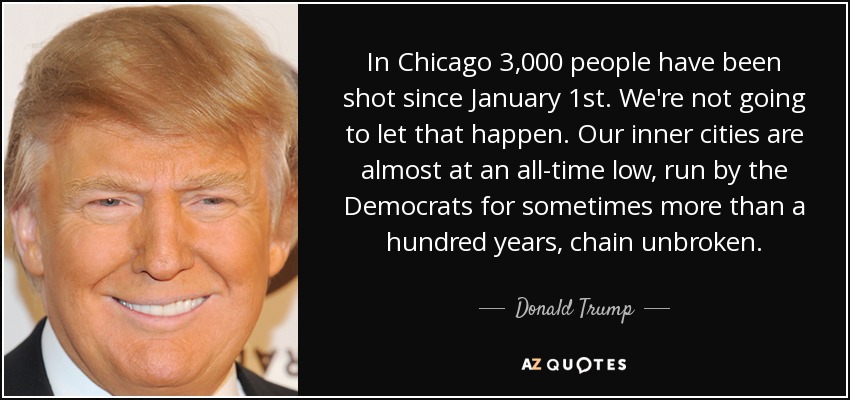 In Chicago 3,000 people have been shot since January 1st. We're not going to let that happen. Our inner cities are almost at an all-time low, run by the Democrats for sometimes more than a hundred years, chain unbroken. - Donald Trump