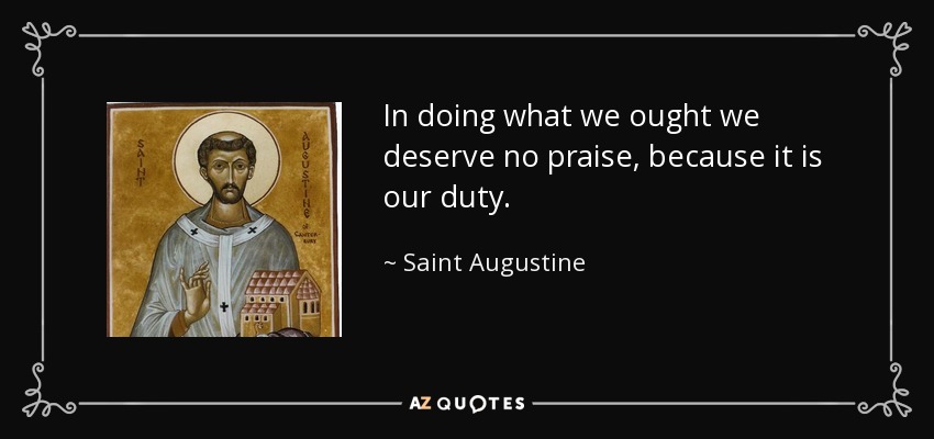 In doing what we ought we deserve no praise, because it is our duty. - Saint Augustine