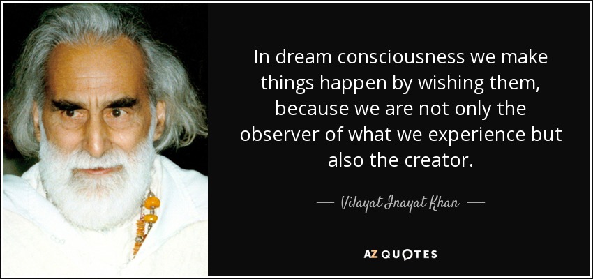 In dream consciousness we make things happen by wishing them, because we are not only the observer of what we experience but also the creator. - Vilayat Inayat Khan