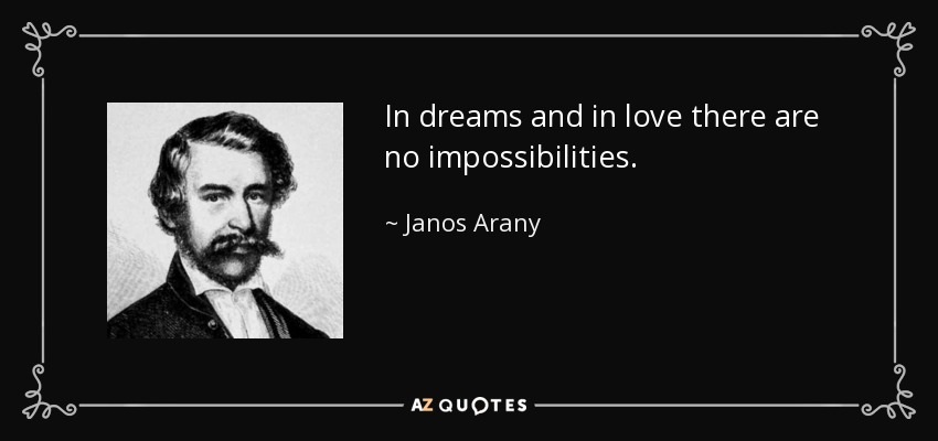 In dreams and in love there are no impossibilities. - Janos Arany