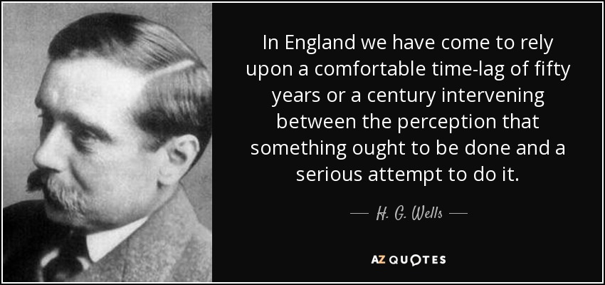 In England we have come to rely upon a comfortable time-lag of fifty years or a century intervening between the perception that something ought to be done and a serious attempt to do it. - H. G. Wells