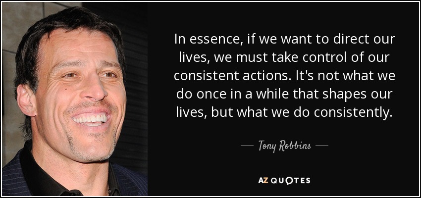 In essence, if we want to direct our lives, we must take control of our consistent actions. It's not what we do once in a while that shapes our lives, but what we do consistently. - Tony Robbins