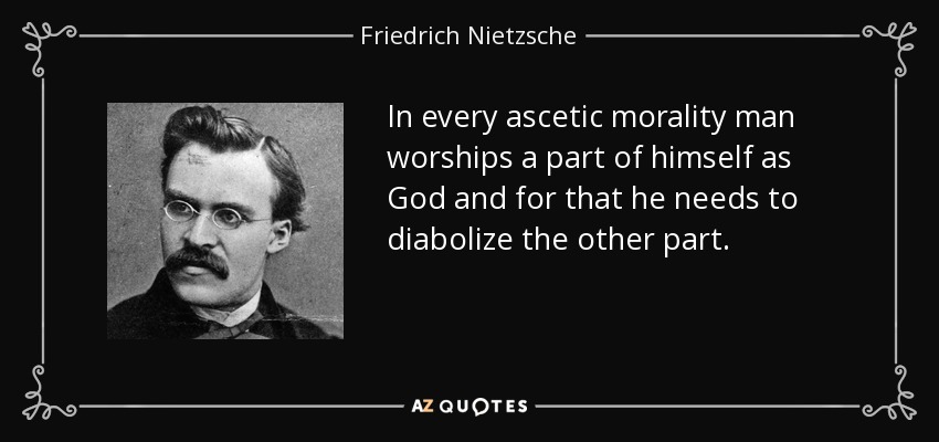 In every ascetic morality man worships a part of himself as God and for that he needs to diabolize the other part. - Friedrich Nietzsche