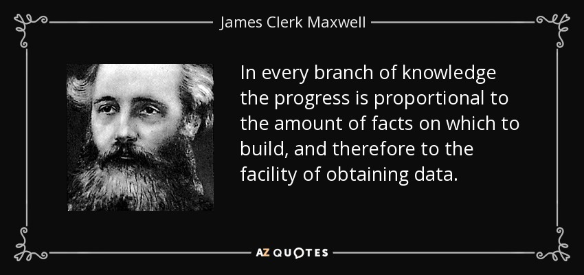 In every branch of knowledge the progress is proportional to the amount of facts on which to build, and therefore to the facility of obtaining data. - James Clerk Maxwell