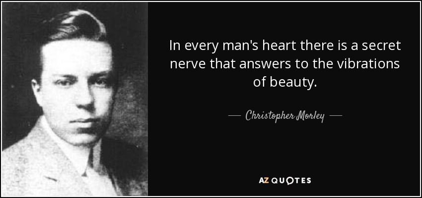 In every man's heart there is a secret nerve that answers to the vibrations of beauty. - Christopher Morley
