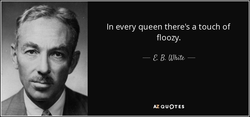 In every queen there's a touch of floozy. - E. B. White