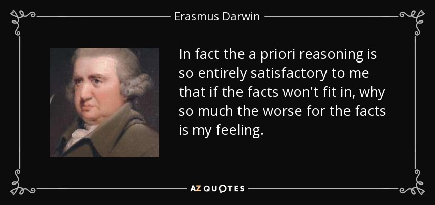 In fact the a priori reasoning is so entirely satisfactory to me that if the facts won't fit in, why so much the worse for the facts is my feeling. - Erasmus Darwin
