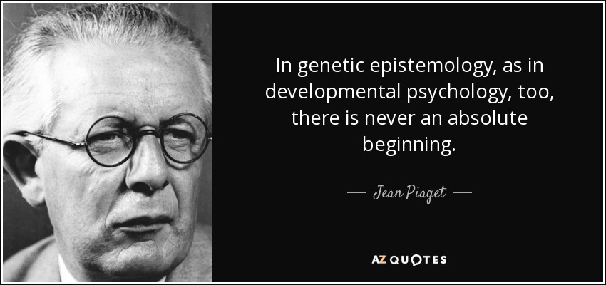 In genetic epistemology, as in developmental psychology, too, there is never an absolute beginning. - Jean Piaget