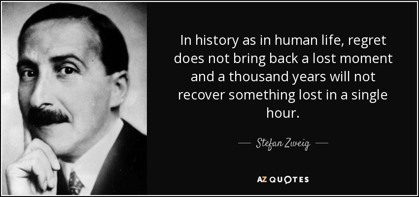 In history as in human life, regret does not bring back a lost moment and a thousand years will not recover something lost in a single hour. - Stefan Zweig