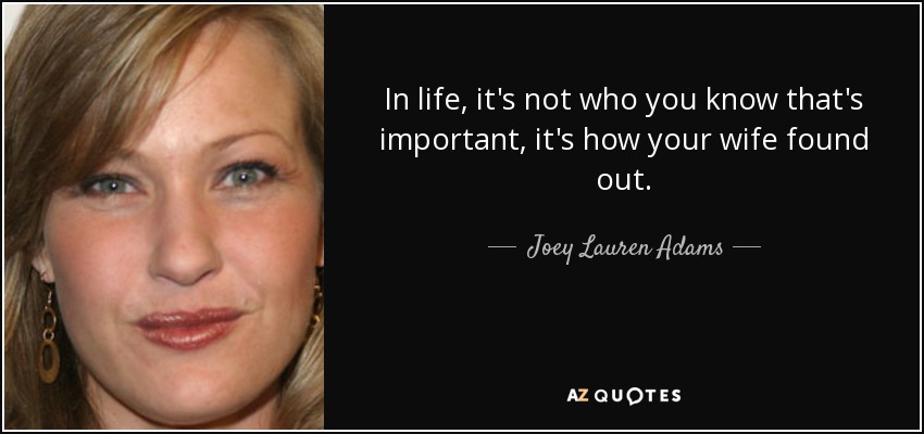 In life, it's not who you know that's important, it's how your wife found out. - Joey Lauren Adams