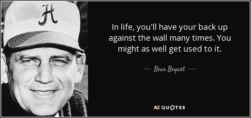 In life, you'll have your back up against the wall many times. You might as well get used to it. - Bear Bryant