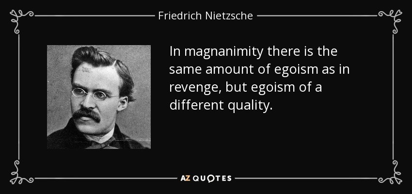 In magnanimity there is the same amount of egoism as in revenge, but egoism of a different quality. - Friedrich Nietzsche