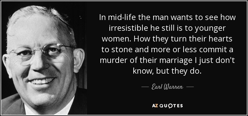 In mid-life the man wants to see how irresistible he still is to younger women. How they turn their hearts to stone and more or less commit a murder of their marriage I just don't know, but they do. - Earl Warren