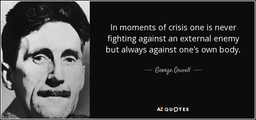 In moments of crisis one is never fighting against an external enemy but always against one's own body. - George Orwell