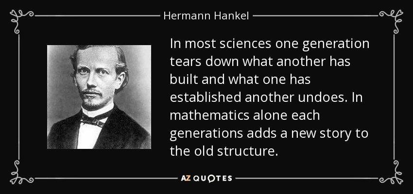 In most sciences one generation tears down what another has built and what one has established another undoes. In mathematics alone each generations adds a new story to the old structure. - Hermann Hankel