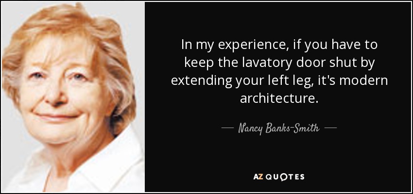 In my experience, if you have to keep the lavatory door shut by extending your left leg, it's modern architecture. - Nancy Banks-Smith