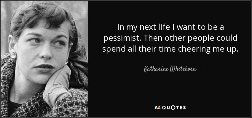 In my next life I want to be a pessimist. Then other people could spend all their time cheering me up. - Katharine Whitehorn