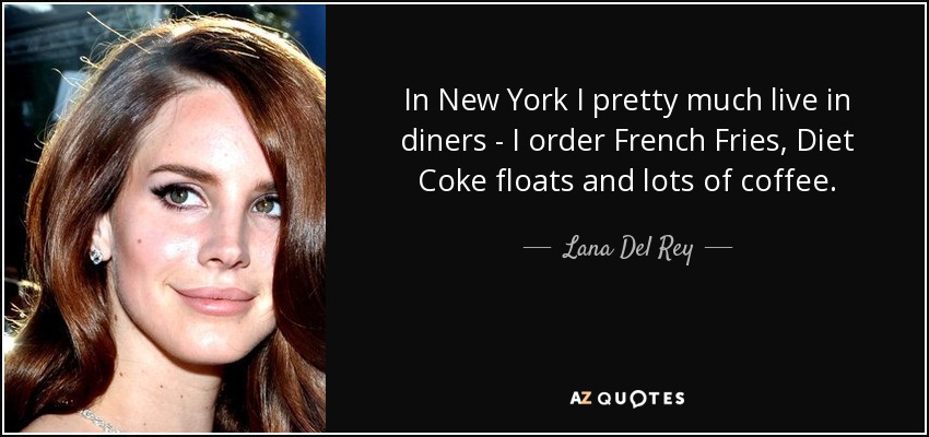 In New York I pretty much live in diners - I order French Fries, Diet Coke floats and lots of coffee. - Lana Del Rey