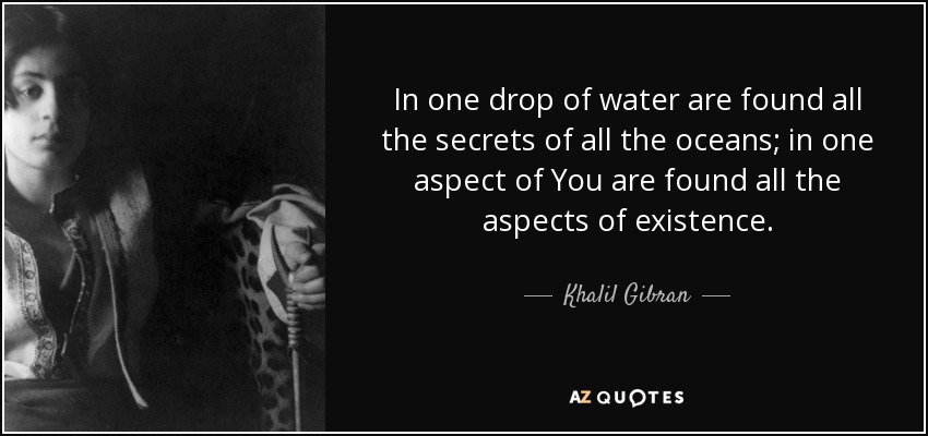 In one drop of water are found all the secrets of all the oceans; in one aspect of You are found all the aspects of existence. - Khalil Gibran