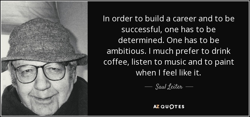 In order to build a career and to be successful, one has to be determined. One has to be ambitious. I much prefer to drink coffee, listen to music and to paint when I feel like it. - Saul Leiter