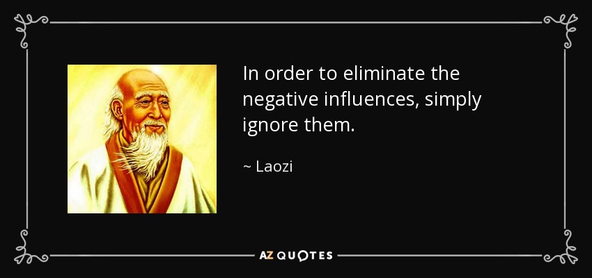 In order to eliminate the negative influences, simply ignore them. - Laozi