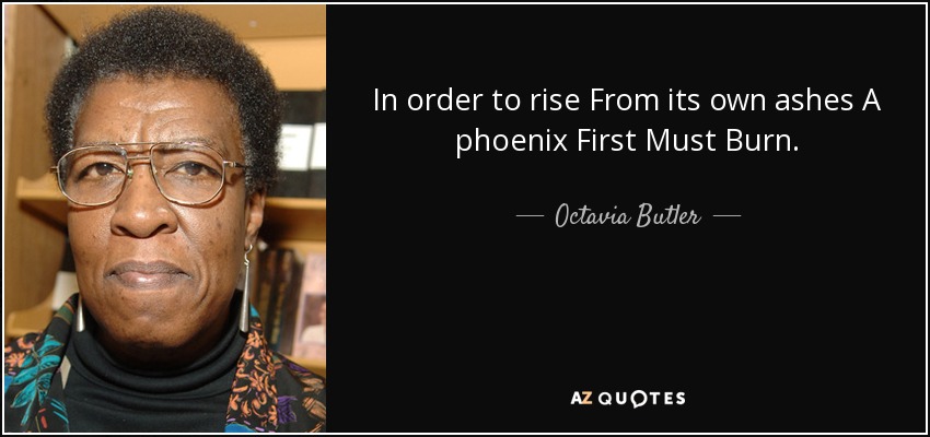 In order to rise From its own ashes A phoenix First Must Burn. - Octavia Butler
