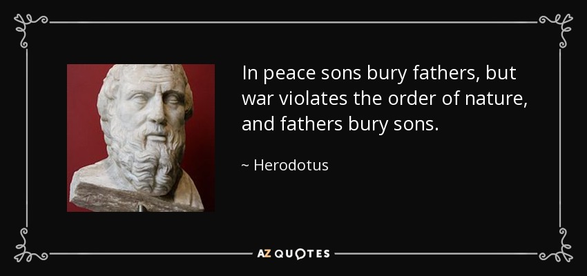In peace sons bury fathers, but war violates the order of nature, and fathers bury sons. - Herodotus