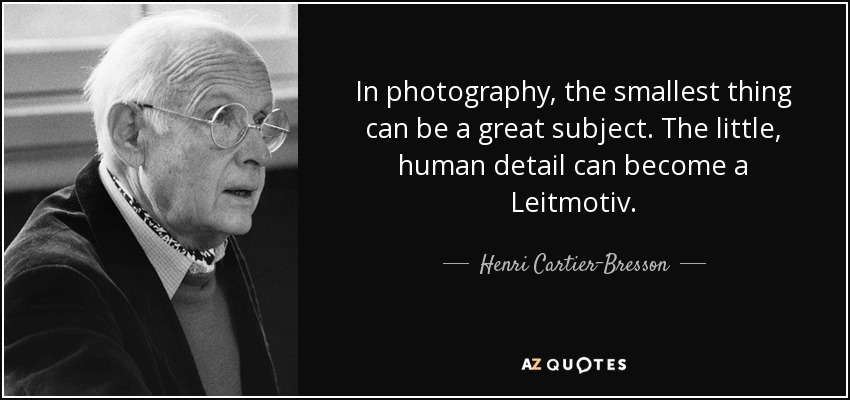 In photography, the smallest thing can be a great subject. The little, human detail can become a Leitmotiv. - Henri Cartier-Bresson