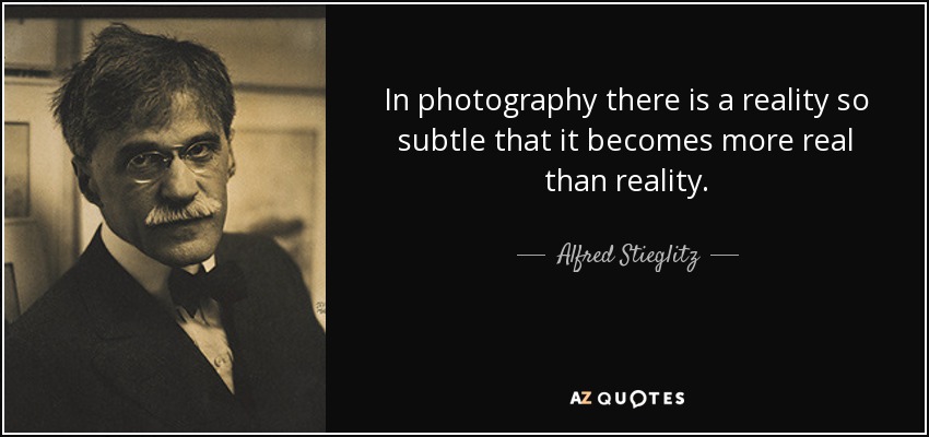 In photography there is a reality so subtle that it becomes more real than reality. - Alfred Stieglitz