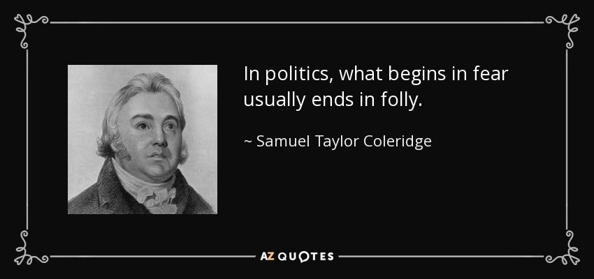 In politics, what begins in fear usually ends in folly. - Samuel Taylor Coleridge