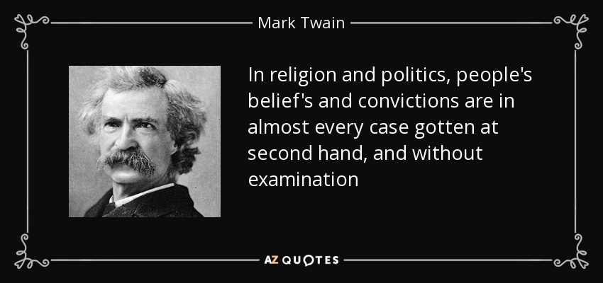 In religion and politics, people's belief's and convictions are in almost every case gotten at second hand, and without examination - Mark Twain