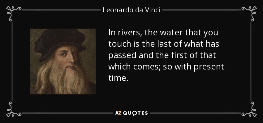 In rivers, the water that you touch is the last of what has passed and the first of that which comes; so with present time. - Leonardo da Vinci