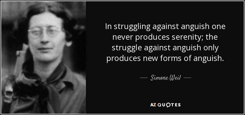 In struggling against anguish one never produces serenity; the struggle against anguish only produces new forms of anguish. - Simone Weil