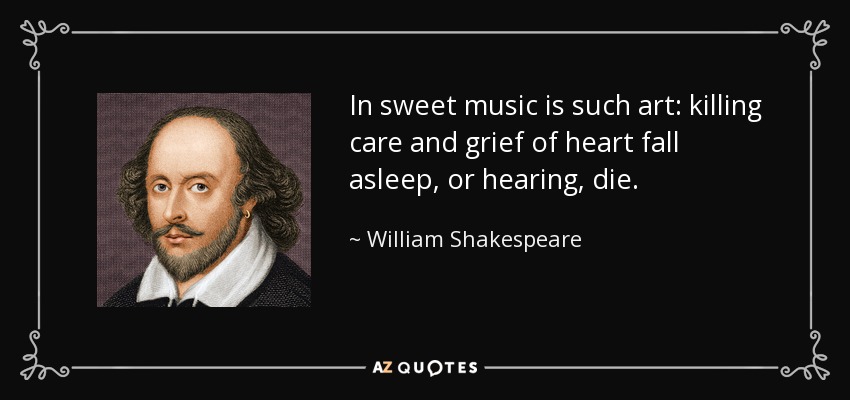 In sweet music is such art: killing care and grief of heart fall asleep, or hearing, die. - William Shakespeare