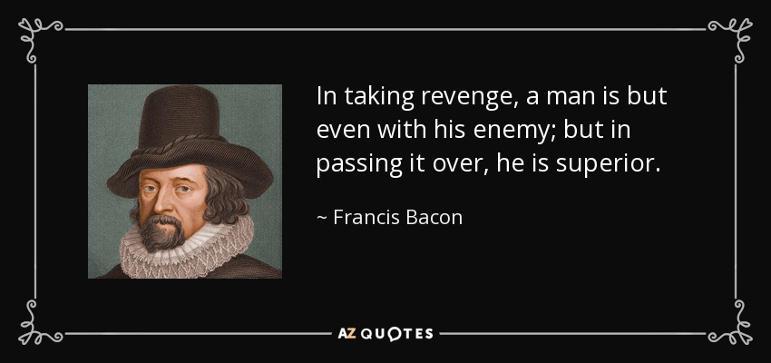In taking revenge, a man is but even with his enemy; but in passing it over, he is superior. - Francis Bacon