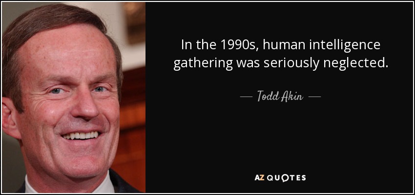 In the 1990s, human intelligence gathering was seriously neglected. - Todd Akin