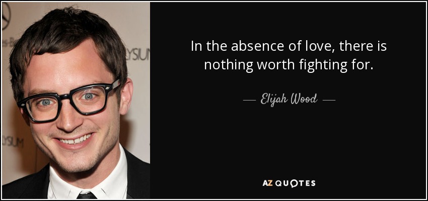 In the absence of love, there is nothing worth fighting for. - Elijah Wood