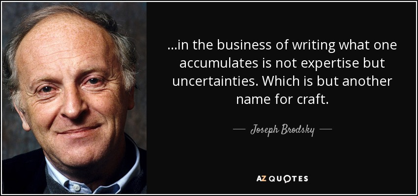 ...in the business of writing what one accumulates is not expertise but uncertainties. Which is but another name for craft. - Joseph Brodsky