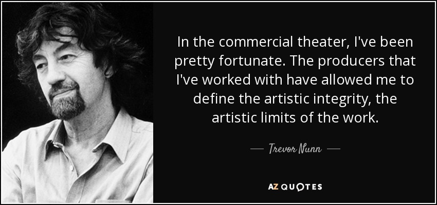 In the commercial theater, I've been pretty fortunate. The producers that I've worked with have allowed me to define the artistic integrity, the artistic limits of the work. - Trevor Nunn