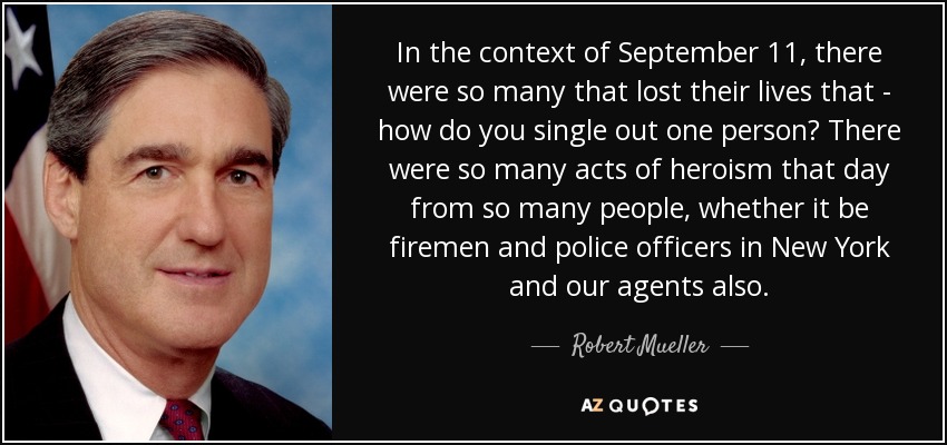 In the context of September 11, there were so many that lost their lives that - how do you single out one person? There were so many acts of heroism that day from so many people, whether it be firemen and police officers in New York and our agents also. - Robert Mueller